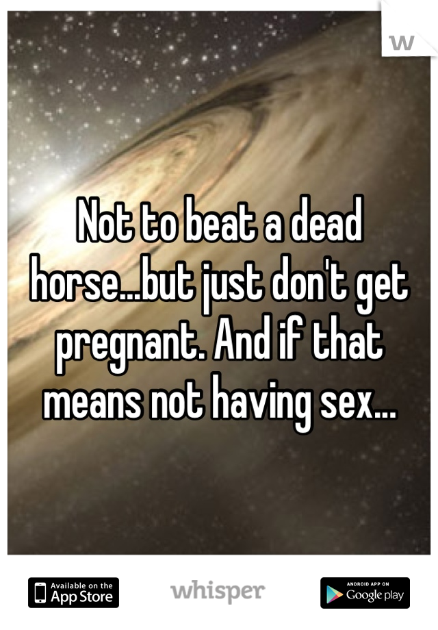 Not to beat a dead horse...but just don't get pregnant. And if that means not having sex...