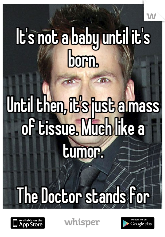 It's not a baby until it's born.

Until then, it's just a mass of tissue. Much like a tumor.

The Doctor stands for SCIENCE.