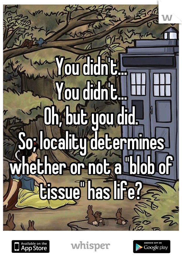 You didn't...
You didn't...
Oh, but you did.
So; locality determines whether or not a "blob of tissue" has life?