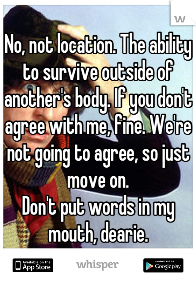 No, not location. The ability to survive outside of another's body. If you don't agree with me, fine. We're not going to agree, so just move on.
Don't put words in my mouth, dearie.