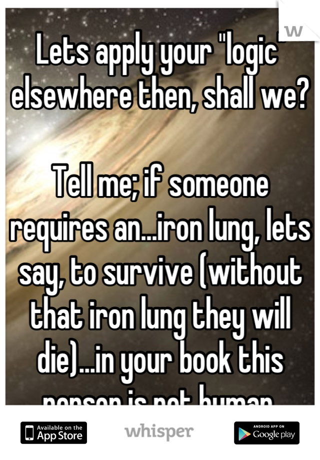 Lets apply your "logic" elsewhere then, shall we?

Tell me; if someone requires an...iron lung, lets say, to survive (without that iron lung they will die)...in your book this person is not human.