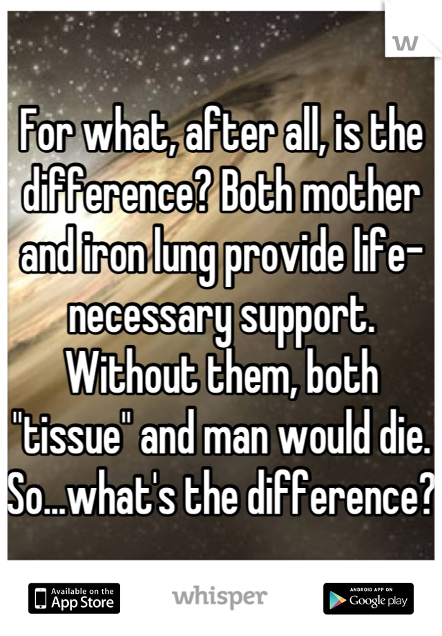 For what, after all, is the difference? Both mother and iron lung provide life-necessary support. Without them, both "tissue" and man would die. So...what's the difference?