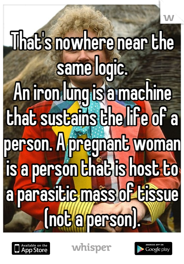 That's nowhere near the same logic.
An iron lung is a machine that sustains the life of a person. A pregnant woman is a person that is host to a parasitic mass of tissue (not a person).