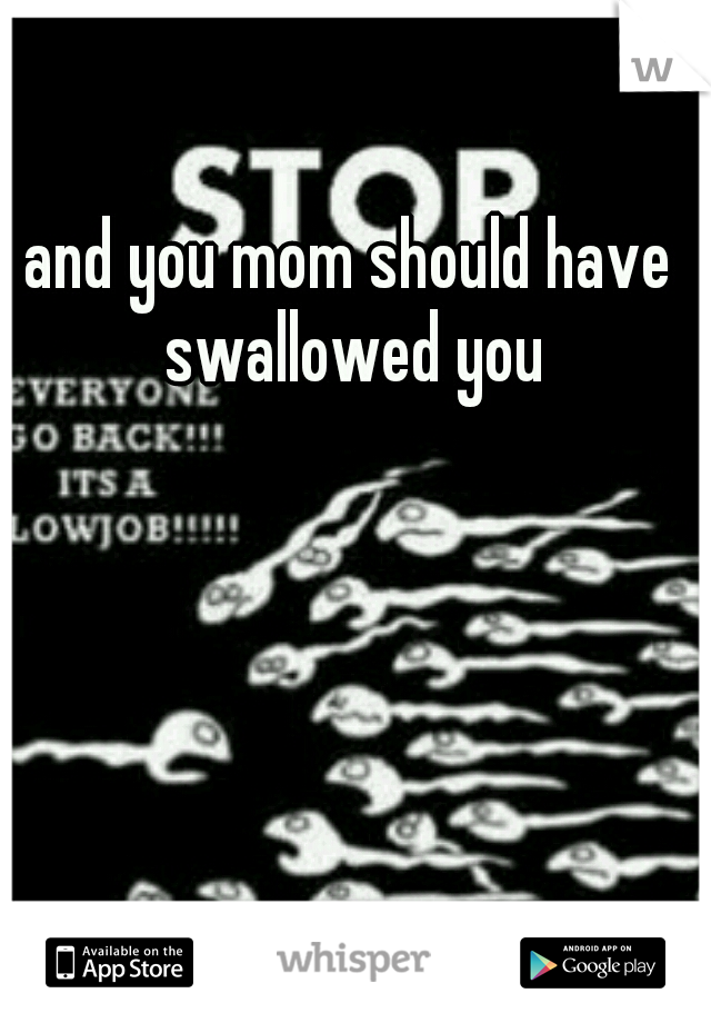 and you mom should have swallowed you