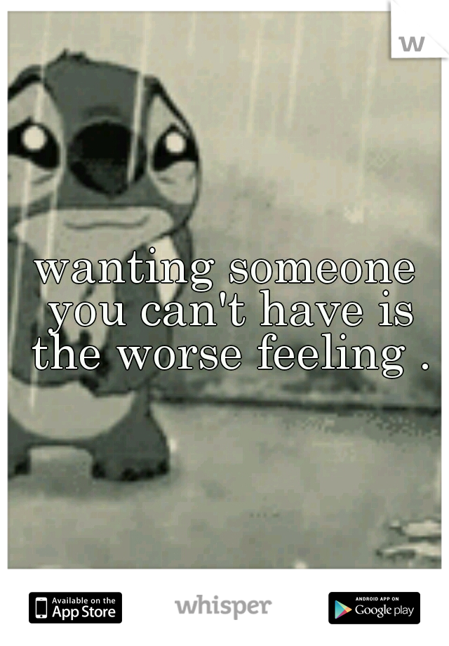 wanting someone you can't have is the worse feeling .
