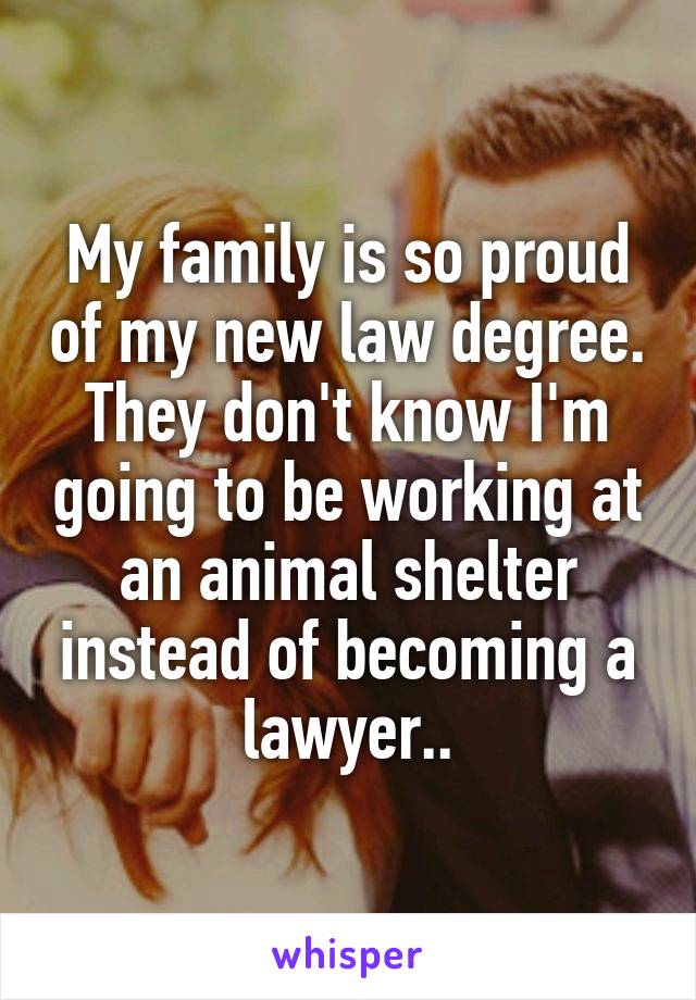 My family is so proud of my new law degree. They don't know I'm going to be working at an animal shelter instead of becoming a lawyer..