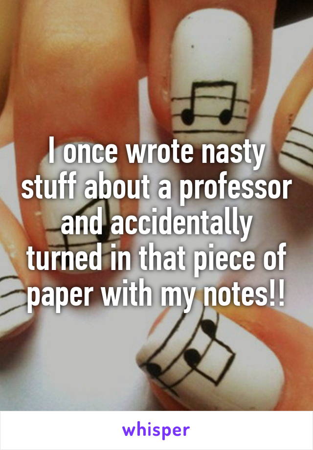 I once wrote nasty stuff about a professor and accidentally turned in that piece of paper with my notes!!