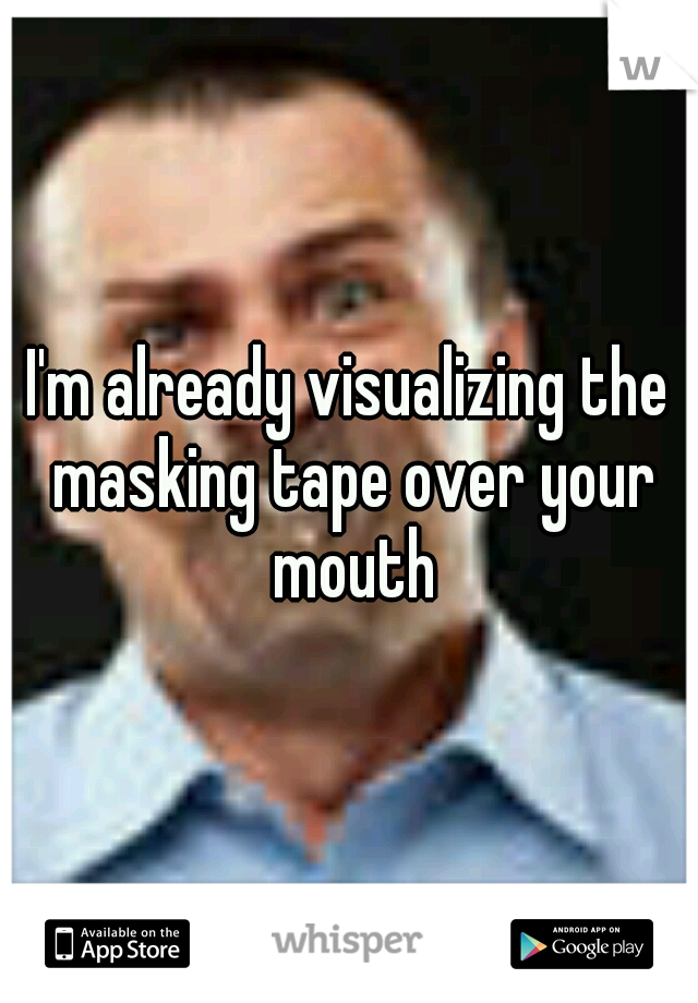 I'm already visualizing the masking tape over your mouth