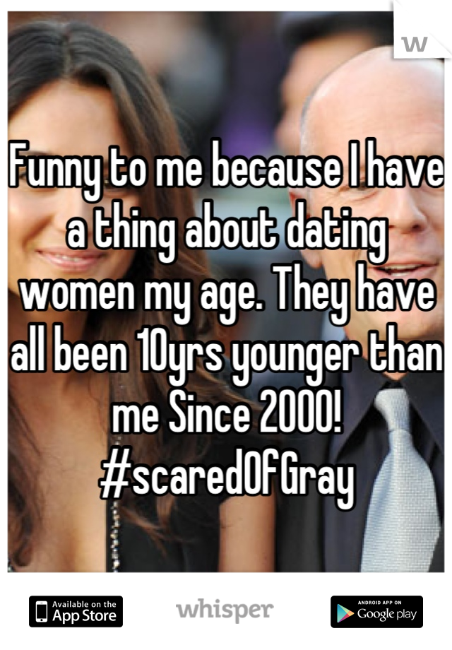 Funny to me because I have a thing about dating women my age. They have all been 10yrs younger than me Since 2000! #scaredOfGray