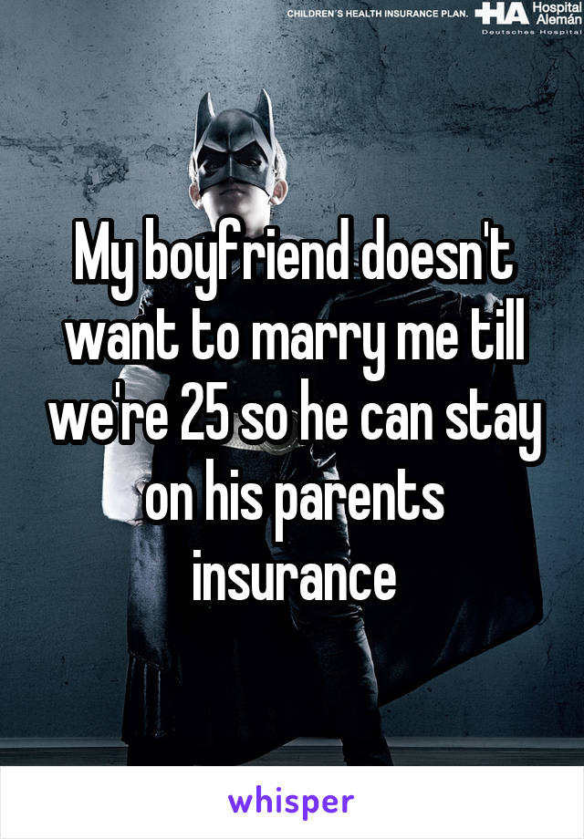 My boyfriend doesn't want to marry me till we're 25 so he can stay on his parents insurance