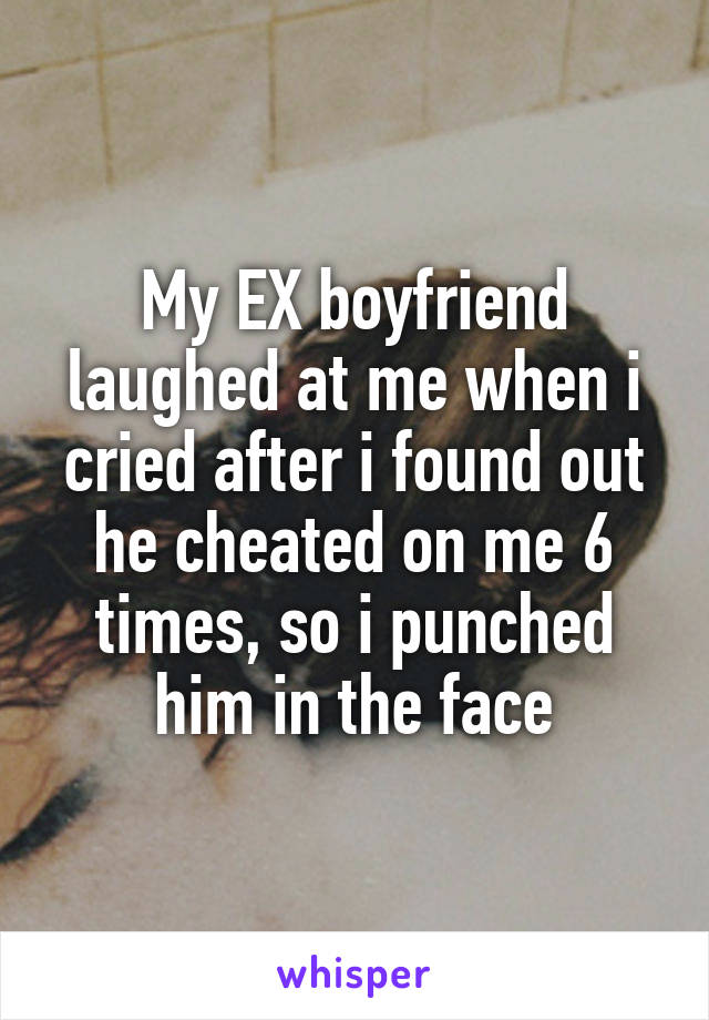 My EX boyfriend laughed at me when i cried after i found out he cheated on me 6 times, so i punched him in the face