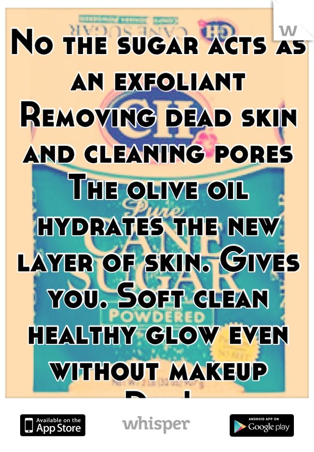 No the sugar acts as an exfoliant
Removing dead skin and cleaning pores
The olive oil hydrates the new layer of skin. Gives you. Soft clean healthy glow even without makeup 
Duh!