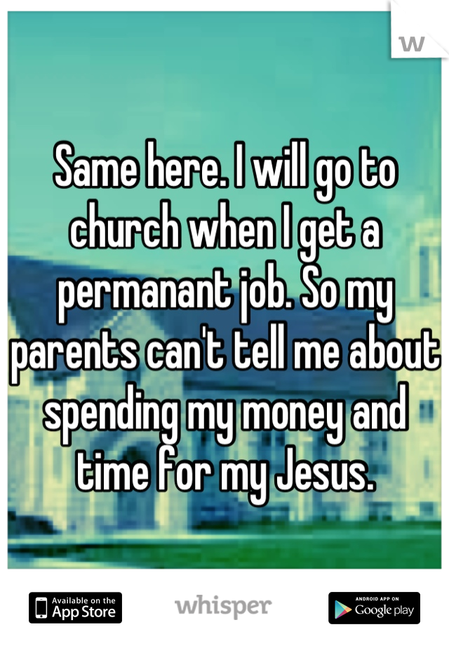 Same here. I will go to church when I get a permanant job. So my parents can't tell me about spending my money and time for my Jesus.