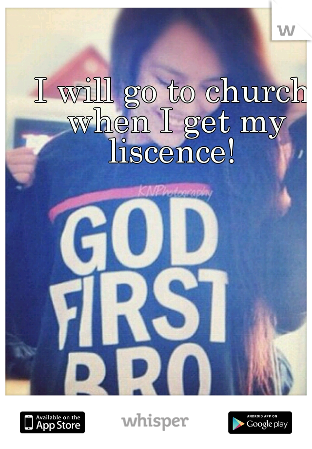 I will go to church when I get my liscence! 