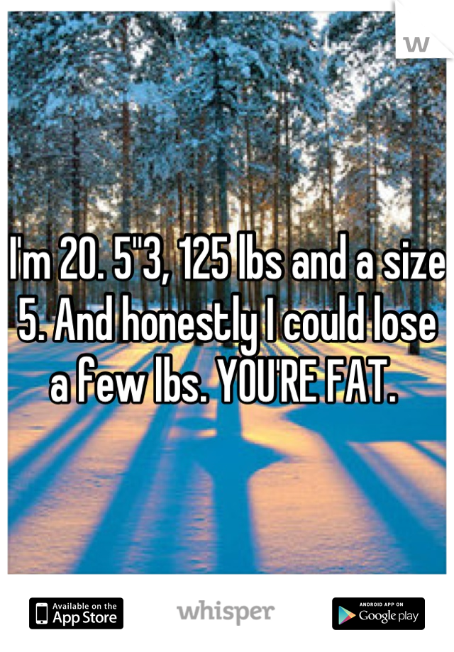 I'm 20. 5"3, 125 lbs and a size 5. And honestly I could lose a few lbs. YOU'RE FAT. 