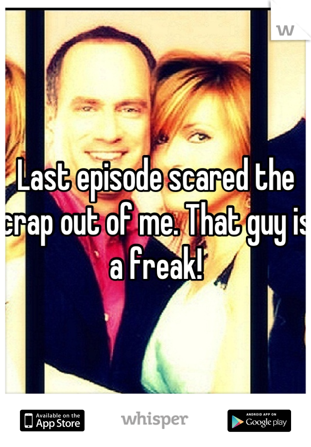 Last episode scared the crap out of me. That guy is a freak!