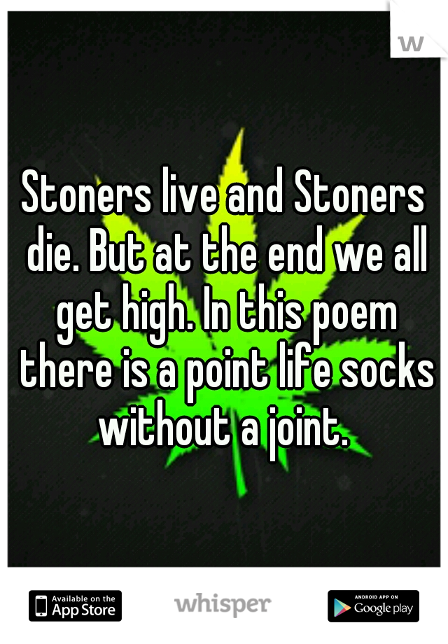 Stoners live and Stoners die. But at the end we all get high. In this poem there is a point life socks without a joint. 