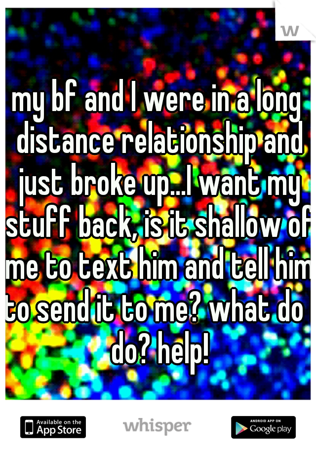 my bf and I were in a long distance relationship and just broke up...I want my stuff back, is it shallow of me to text him and tell him to send it to me? what do I do? help!