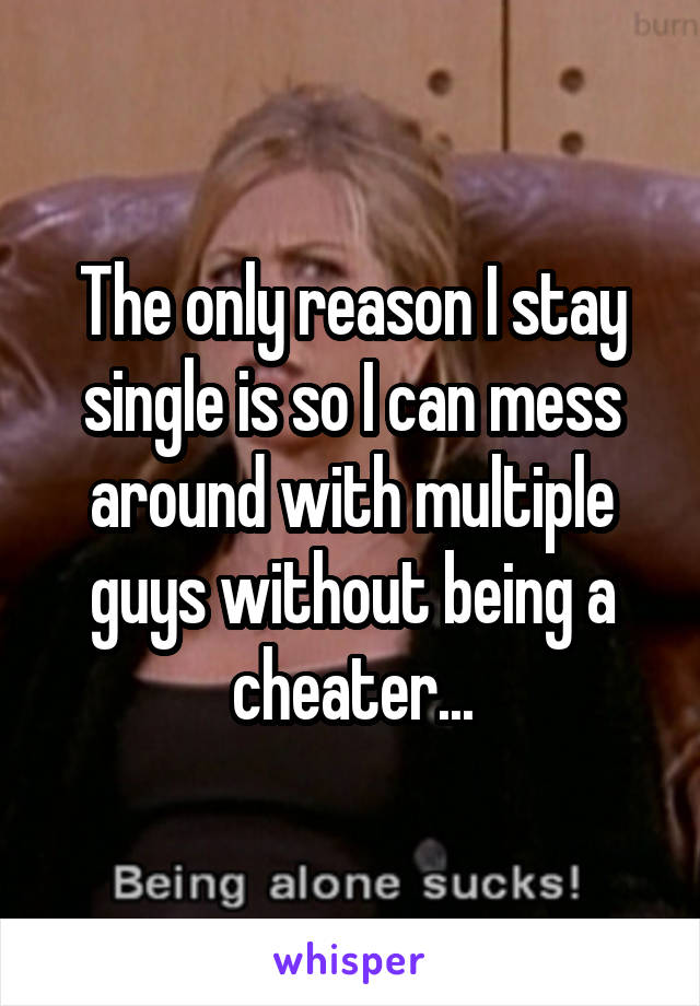 The only reason I stay single is so I can mess around with multiple guys without being a cheater...