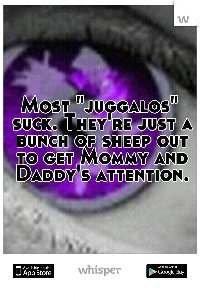 Most "juggalos" suck. They're just a bunch of sheep out to get Mommy and Daddy's attention.