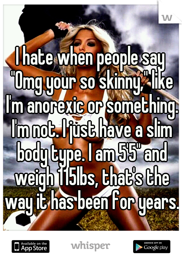 I hate when people say "Omg your so skinny," like I'm anorexic or something. I'm not. I just have a slim body type. I am 5'5" and weigh 115lbs, that's the way it has been for years.