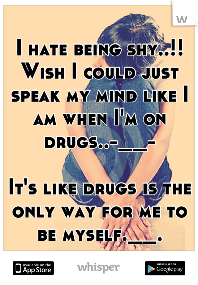 I hate being shy..!!
Wish I could just speak my mind like I am when I'm on drugs..-__-

It's like drugs is the only way for me to be myself.__.