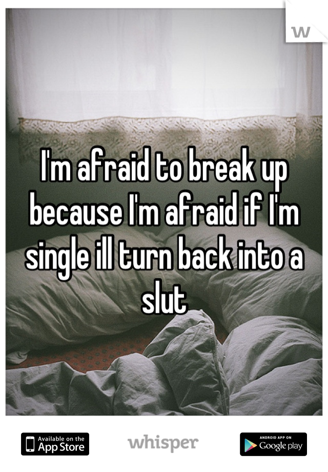 I'm afraid to break up because I'm afraid if I'm single ill turn back into a slut