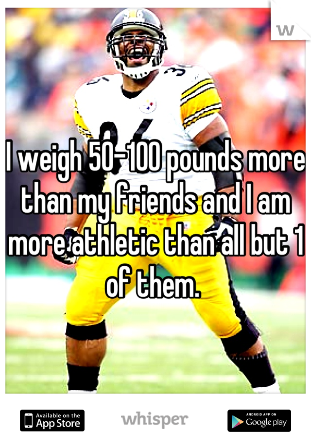 I weigh 50-100 pounds more than my friends and I am more athletic than all but 1 of them. 