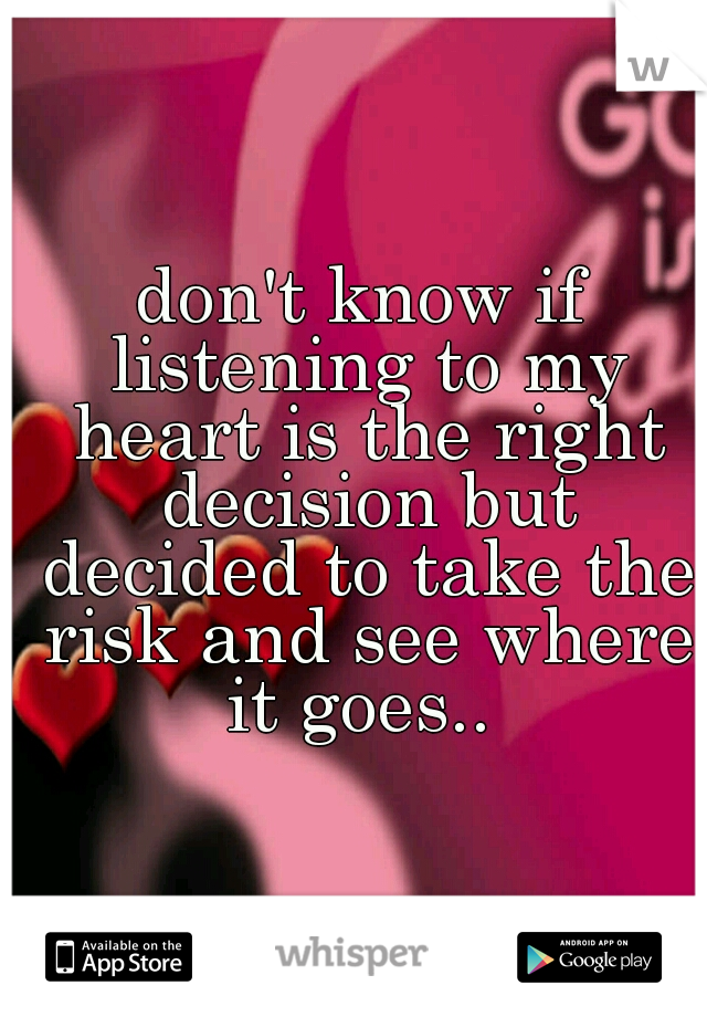 don't know if listening to my heart is the right decision but decided to take the risk and see where it goes.. 