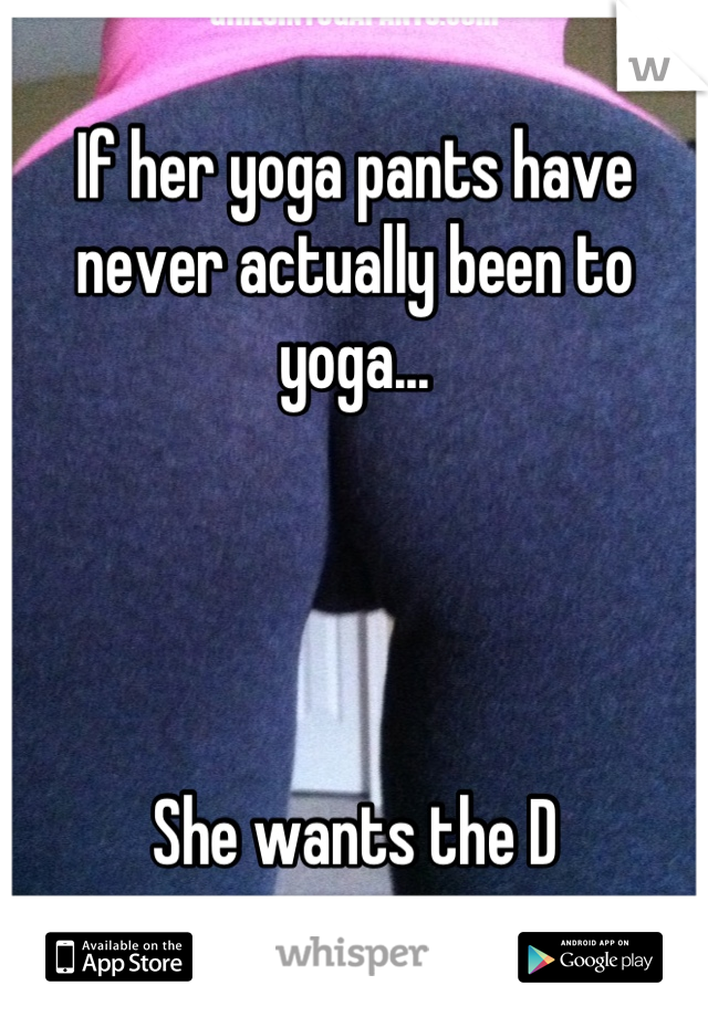 If her yoga pants have never actually been to yoga... 




She wants the D