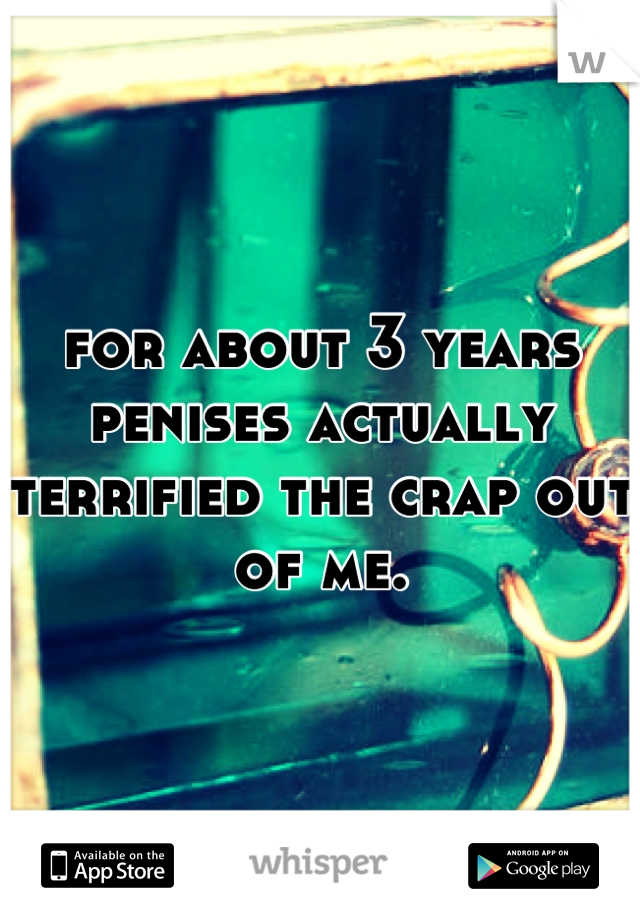 for about 3 years penises actually terrified the crap out of me.
