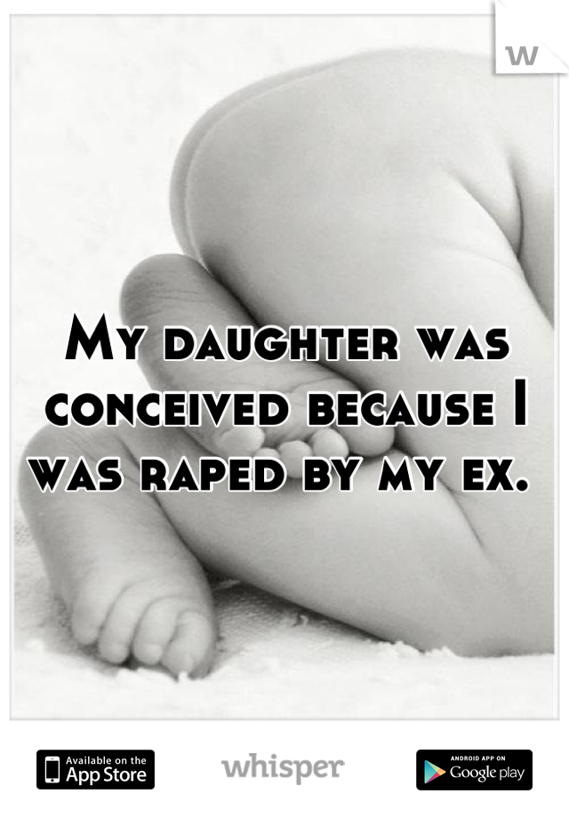 My daughter was conceived because I was raped by my ex. 