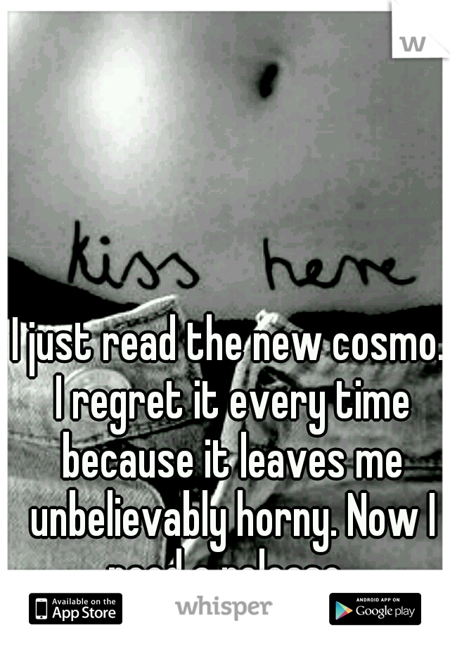 I just read the new cosmo. I regret it every time because it leaves me unbelievably horny. Now I need a release. 