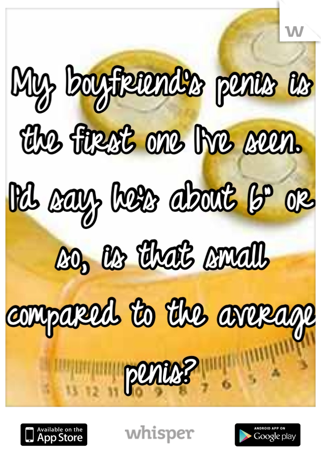 My boyfriend's penis is the first one I've seen. I'd say he's about 6" or so, is that small compared to the average penis?