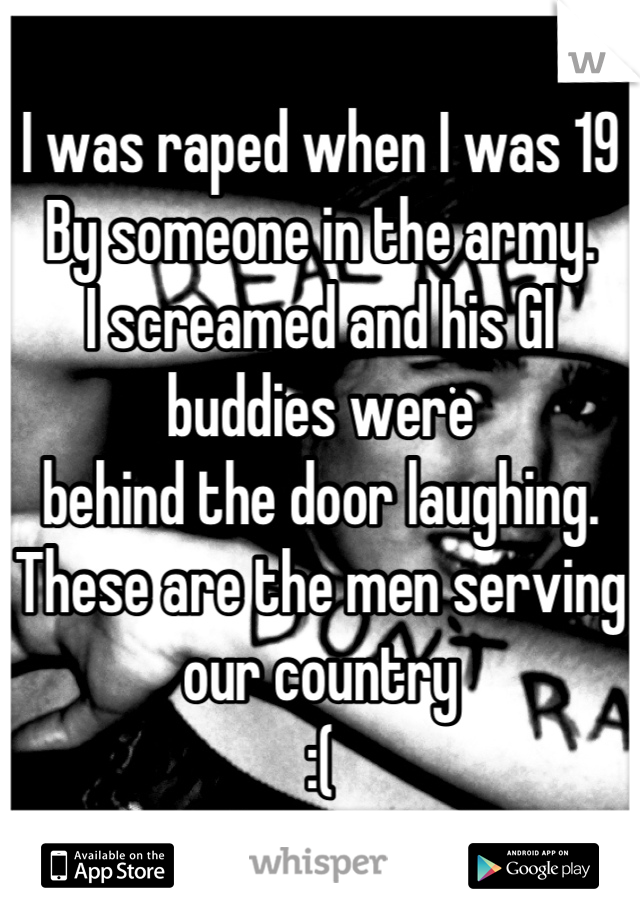 I was raped when I was 19
By someone in the army.
I screamed and his GI buddies were
behind the door laughing.
These are the men serving our country
:(