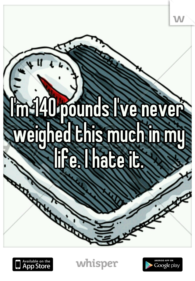 I'm 140 pounds I've never weighed this much in my life. I hate it.