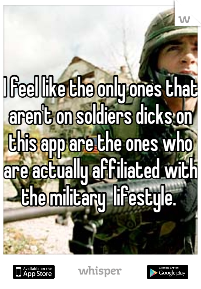 I feel like the only ones that aren't on soldiers dicks on this app are the ones who are actually affiliated with the military  lifestyle. 