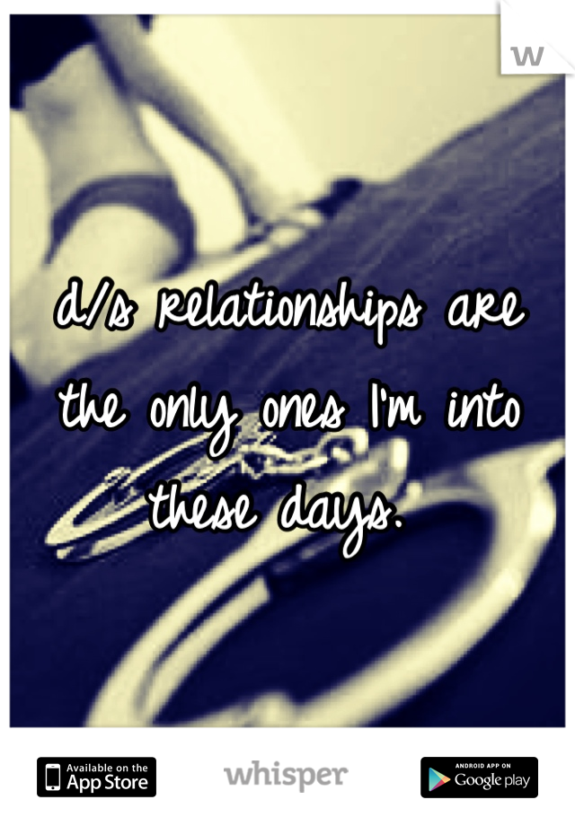 d/s relationships are the only ones I'm into these days. 