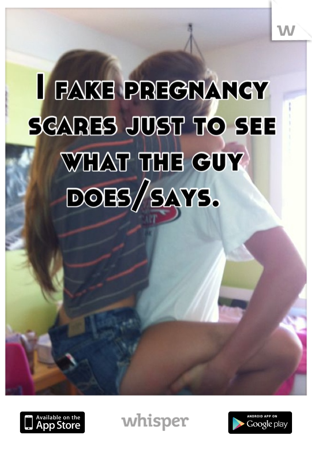 I fake pregnancy scares just to see what the guy does/says.  