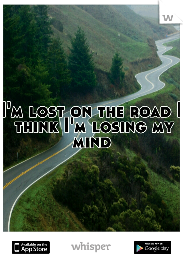 I'm lost on the road I think I'm losing my mind 