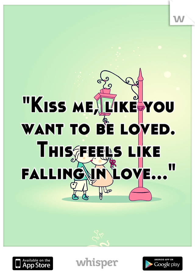 "Kiss me, like you want to be loved. This feels like falling in love..."