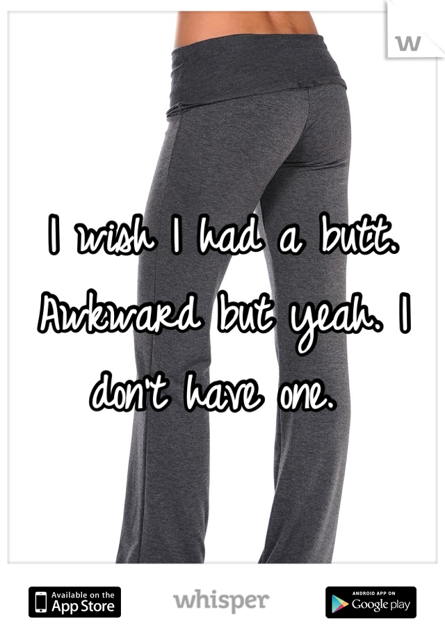 I wish I had a butt. Awkward but yeah. I don't have one. 