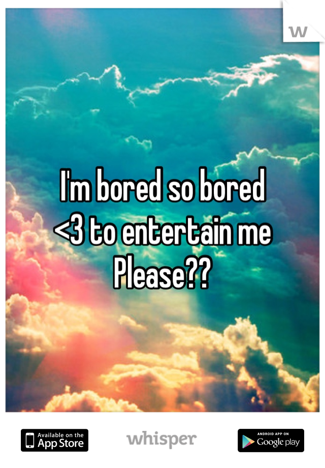 I'm bored so bored 
<3 to entertain me 
Please??