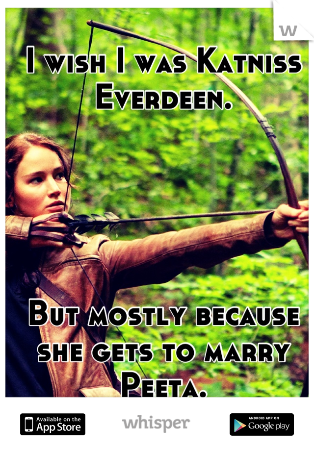I wish I was Katniss Everdeen.





But mostly because she gets to marry Peeta.