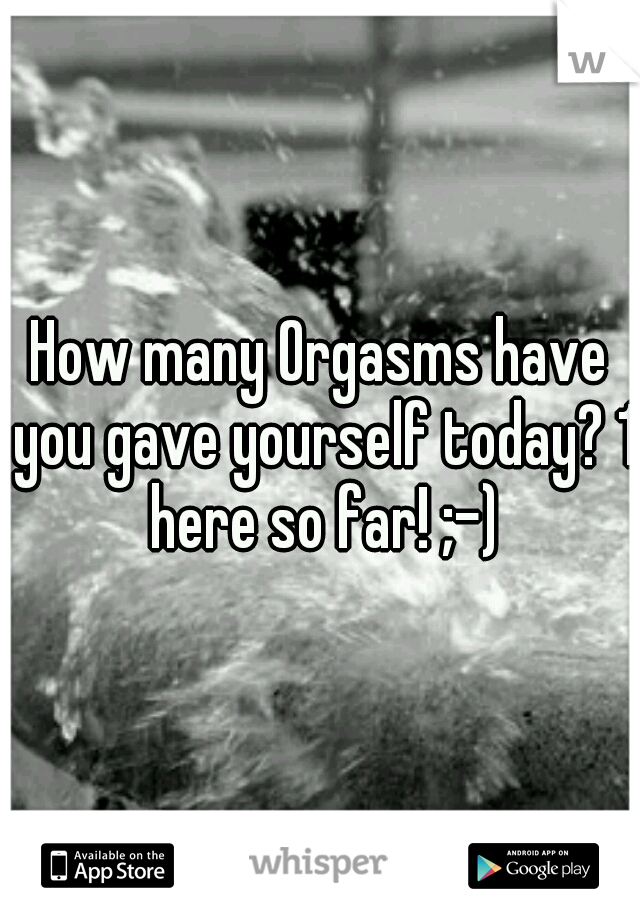 How many Orgasms have you gave yourself today? 1 here so far! ;-)