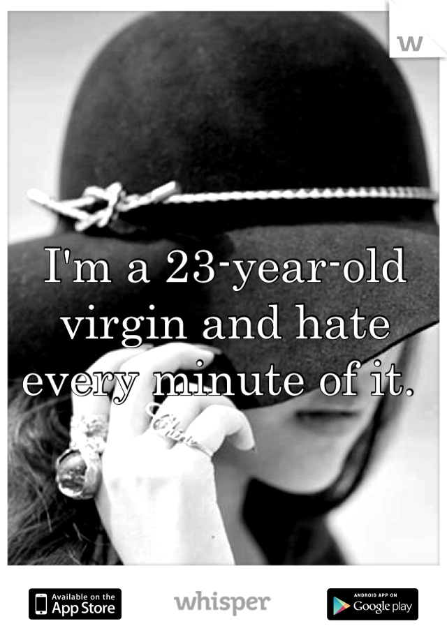 I'm a 23-year-old virgin and hate every minute of it. 