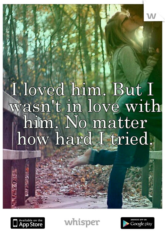 I loved him. But I wasn't in love with him. No matter how hard I tried.