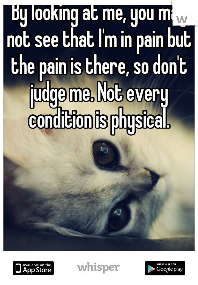 By looking at me, you may not see that I'm in pain but the pain is there, so don't judge me. Not every condition is physical.