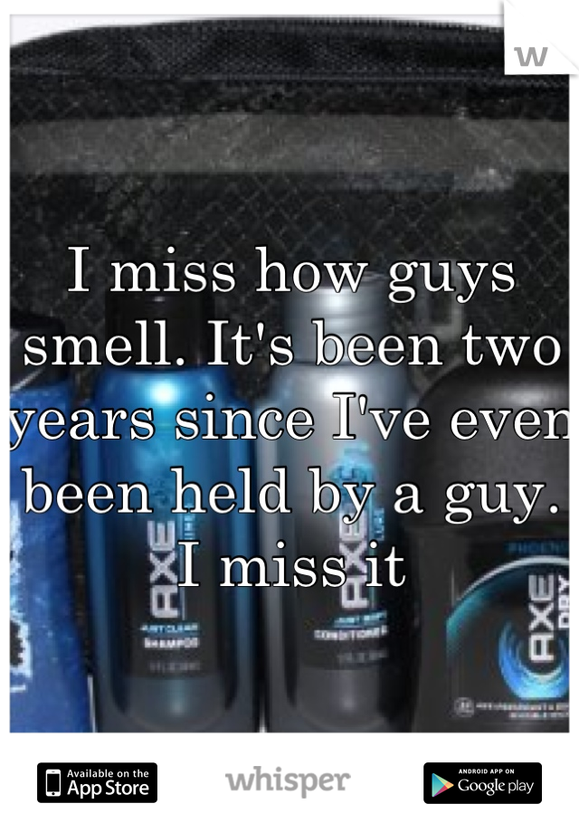 I miss how guys smell. It's been two years since I've even been held by a guy. I miss it