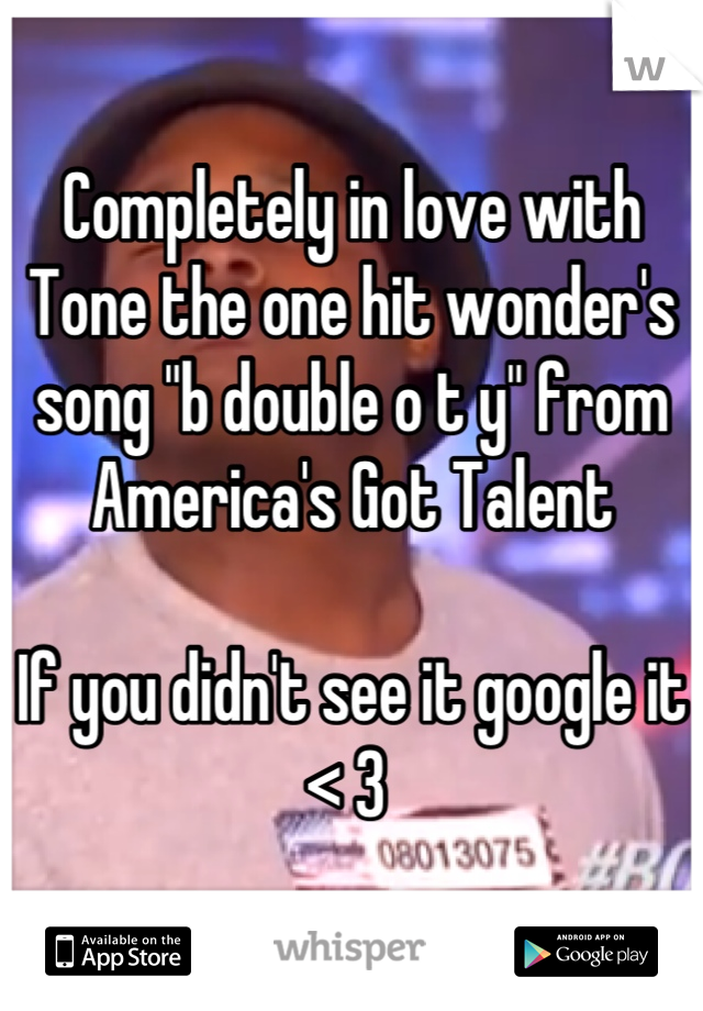 Completely in love with Tone the one hit wonder's song "b double o t y" from
America's Got Talent 

If you didn't see it google it < 3 
